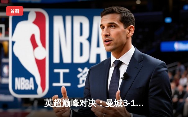 英超巅峰对决：曼城3-1逆转曼联，哈兰德双响锁定胜局