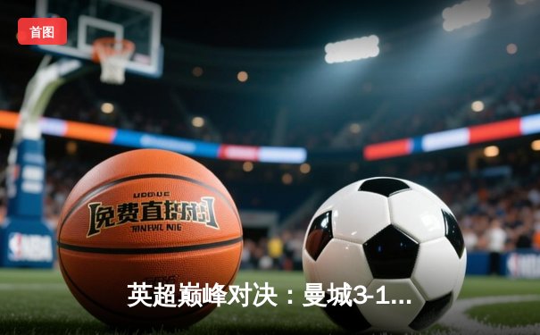 英超巅峰对决：曼城3-1逆转曼联，哈兰德双响锁定胜局