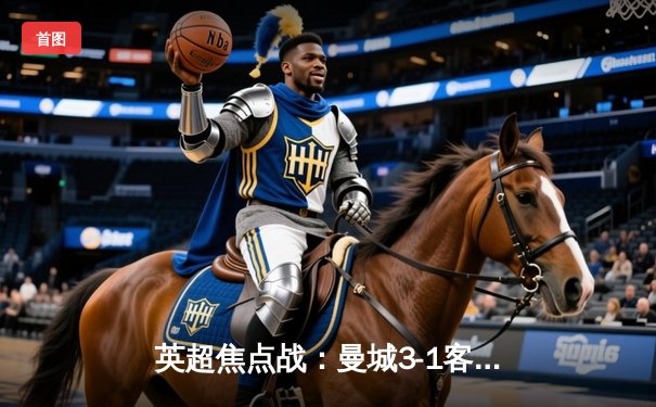 英超焦点战：曼城3-1客胜阿森纳，哈兰德双响领跑射手榜