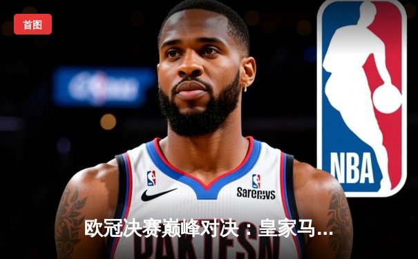 欧冠决赛巅峰对决：皇家马德里加时绝杀利物浦 第15次捧杯创历史