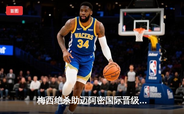 梅西绝杀助迈阿密国际晋级联盟杯四强 点球大战力克FC达拉斯