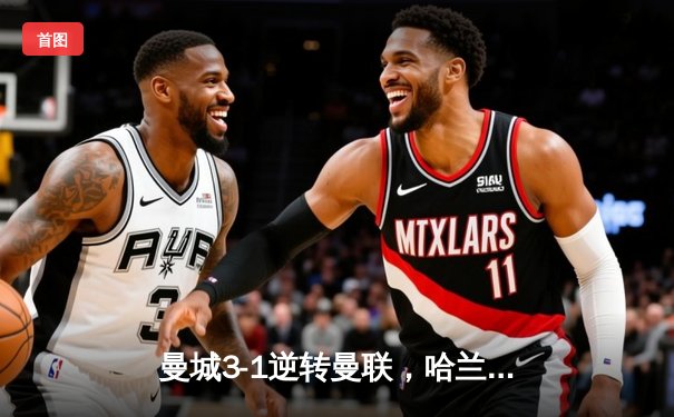曼城3-1逆转曼联，哈兰德双响创英超新纪录