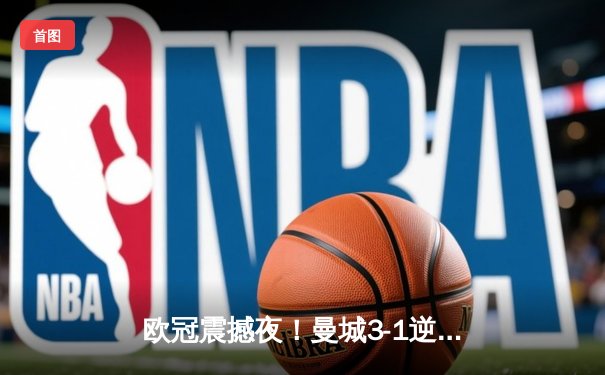 欧冠震撼夜！曼城3-1逆转巴黎，德布劳内世界波锁定胜局