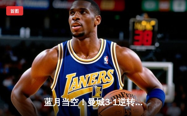 蓝月当空！曼城3-1逆转曼联，哈兰德双响锁定英超天王山