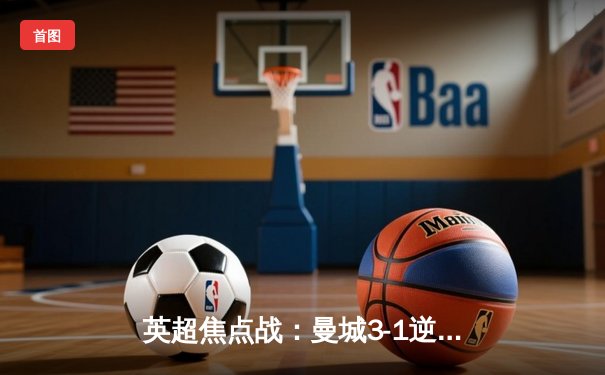 英超焦点战：曼城3-1逆转曼联，哈兰德双响锁定胜局