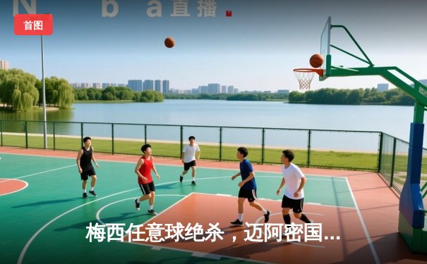 梅西任意球绝杀，迈阿密国际3-2逆转休斯顿迪纳摩晋级美国公开杯决赛